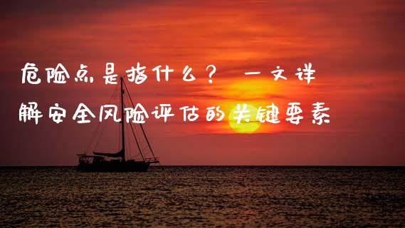 危险点是指什么？ 一文详解安全风险评估的关键要素_https://cj001.lansai.wang_会计问答_第1张