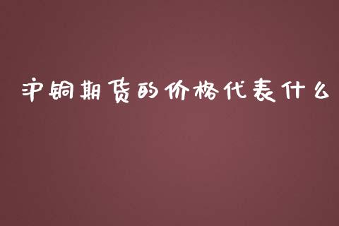 沪铜期货的价格代表什么_https://cj001.lansai.wang_期货问答_第1张
