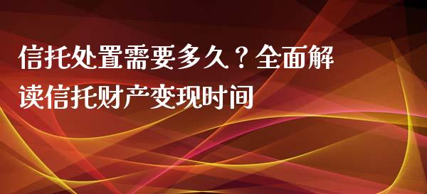 信托处置需要多久?全面解读信托财产变现时间_理财问答_第1张_财经百问网 信托处置需要多久?全面解读信托财产变现时间_https://cj001.lansai.wang_理财问答_第1张