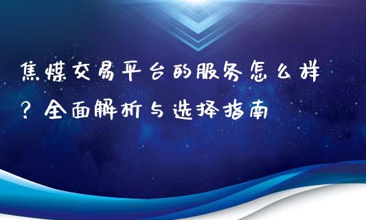 焦煤交易平台的服务怎么样？全面解析与选择指南_https://cj001.lansai.wang_会计问答_第1张