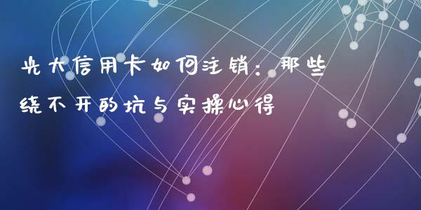 光大信用卡如何注销：那些绕不开的坑与实操心得_https://cj001.lansai.wang_会计问答_第1张