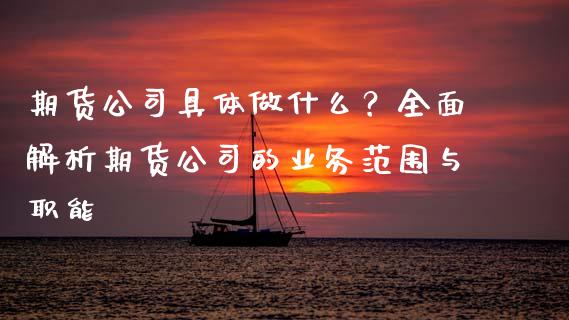 期货公司具体做什么？全面解析期货公司的业务范围与职能_https://cj001.lansai.wang_保险问答_第1张