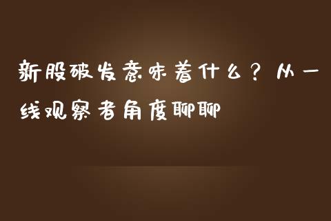 新股破发意味着什么？从一线观察者角度聊聊_https://cj001.lansai.wang_财经百问_第1张