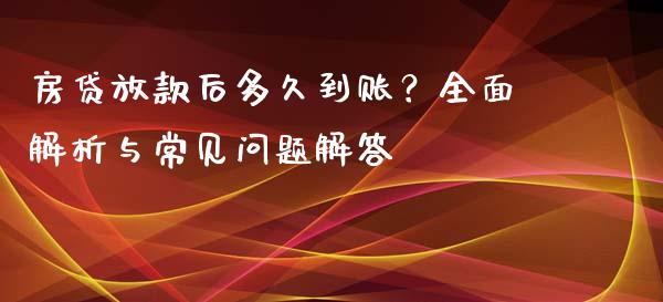 房贷放款后多久到账？全面解析与常见问题解答_https://cj001.lansai.wang_期货问答_第1张