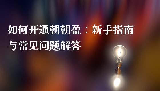如何开通朝朝盈：新手指南与常见问题解答_https://cj001.lansai.wang_保险问答_第1张