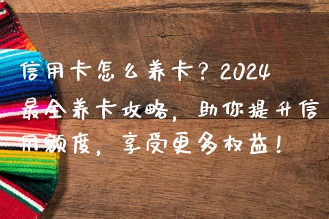 信用卡怎么养卡？2024最全养卡攻略，助你提升信用额度，享受更多权益！_https://cj001.lansai.wang_股市问答_第1张