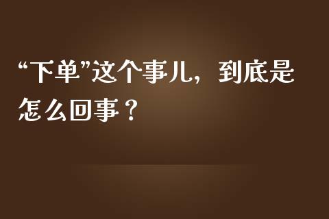 “下单”这个事儿，到底是怎么回事？_https://cj001.lansai.wang_会计问答_第1张