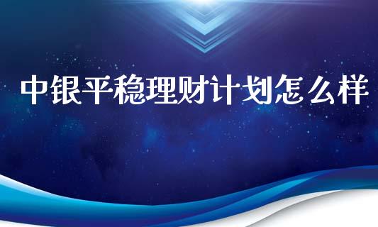 中银平稳理财计划怎么样_https://cj001.lansai.wang_期货问答_第1张