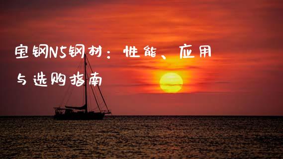 宝钢N5钢材：性能、应用与选购指南_https://cj001.lansai.wang_股市问答_第1张