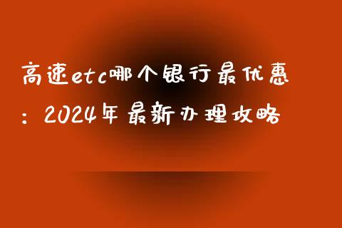高速etc哪个银行最优惠：2024年最新办理攻略_https://cj001.lansai.wang_财经百问_第1张