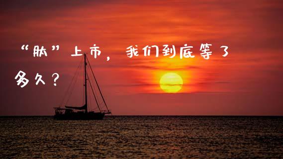 “肽”上市，我们到底等了多久？_https://cj001.lansai.wang_股市问答_第1张