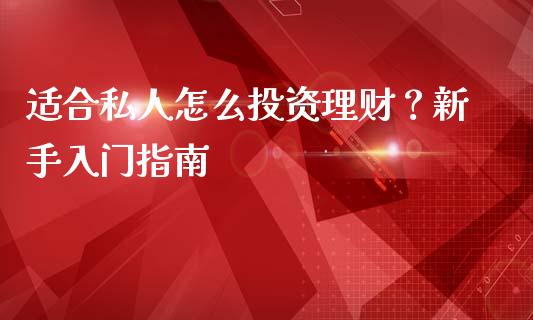 适合私人怎么投资理财？新手入门指南_https://cj001.lansai.wang_财经百问_第1张