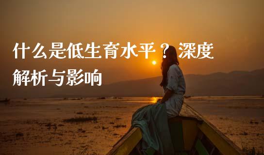 什么是低生育水平? 深度解析与影响_股市问答_第1张_财经百问网 什么是低生育水平? 深度解析与影响_https://cj001.lansai.wang_股市问答_第1张
