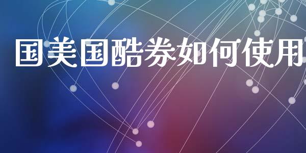 国美国酷券如何使用_https://cj001.lansai.wang_理财问答_第1张