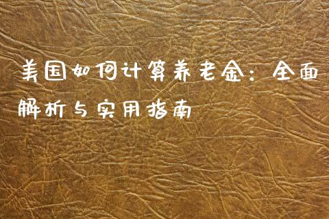 美国如何计算养老金：全面解析与实用指南_https://cj001.lansai.wang_财经百问_第1张