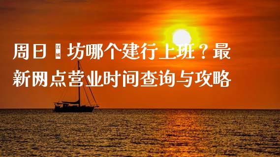 周日潍坊哪个建行上班？最新网点营业时间查询与攻略_https://cj001.lansai.wang_理财问答_第1张