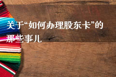 关于“如何办理股东卡”的那些事儿_https://cj001.lansai.wang_保险问答_第1张