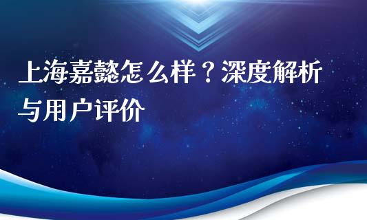 上海嘉懿怎么样？深度解析与用户评价_https://cj001.lansai.wang_期货问答_第1张