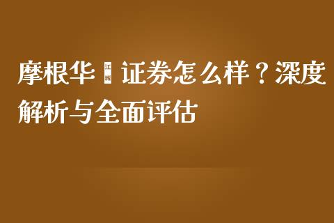 摩根华鑫证券怎么样？深度解析与全面评估_https://cj001.lansai.wang_保险问答_第1张