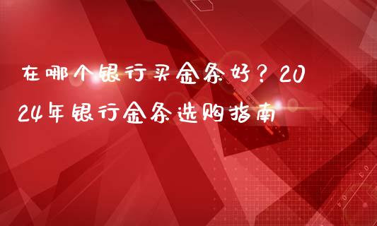 在哪个银行买金条好？2024年银行金条选购指南_https://cj001.lansai.wang_财经百问_第1张