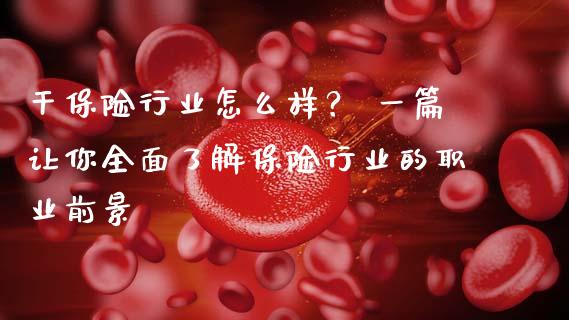 干保险行业怎么样？ 一篇让你全面了解保险行业的职业前景_https://cj001.lansai.wang_金融问答_第1张