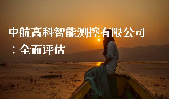 中航高科智能测控有限公司：全面评估_https://cj001.lansai.wang_金融问答_第1张