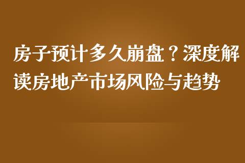 房子预计多久崩盘？深度解读房地产市场风险与趋势_https://cj001.lansai.wang_期货问答_第1张