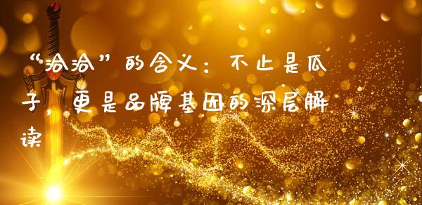“洽洽”的含义：不止是瓜子，更是品牌基因的深层解读_https://cj001.lansai.wang_理财问答_第1张