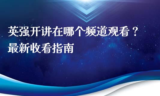 英强开讲在哪个频道观看？最新收看指南_https://cj001.lansai.wang_金融问答_第1张