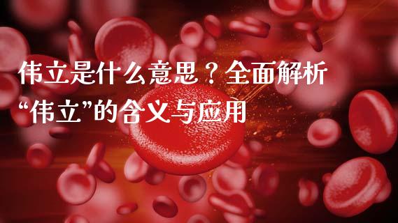 伟立是什么意思？全面解析“伟立”的含义与应用_https://cj001.lansai.wang_期货问答_第1张
