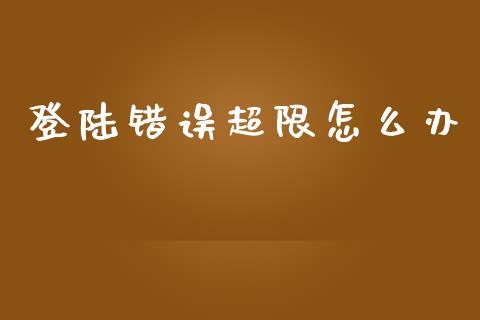 登陆错误超限怎么办_https://cj001.lansai.wang_期货问答_第1张