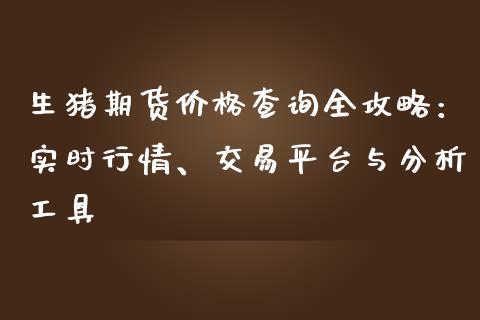 生猪期货价格查询全攻略：实时行情、交易平台与分析工具_https://cj001.lansai.wang_理财问答_第1张