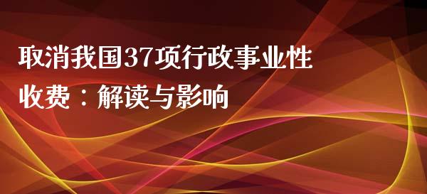 取消我国37项行政事业性收费：解读与影响_https://cj001.lansai.wang_金融问答_第1张