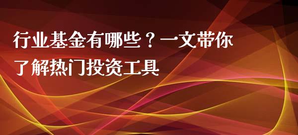行业基金有哪些？一文带你了解热门投资工具_https://cj001.lansai.wang_期货问答_第1张