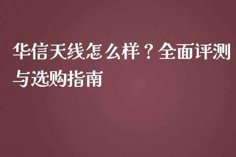 华信天线怎么样？全面评测与选购指南_https://cj001.lansai.wang_保险问答_第1张