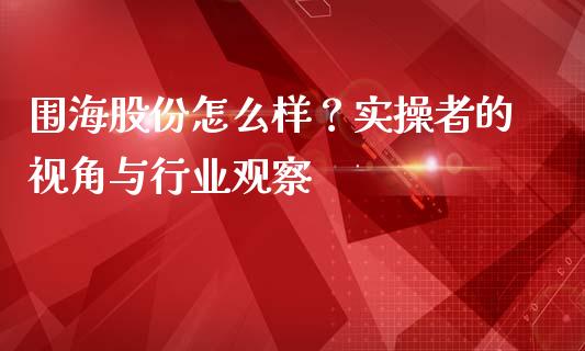 围海股份怎么样？实操者的视角与行业观察_https://cj001.lansai.wang_保险问答_第1张