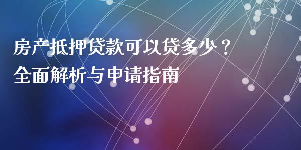 房产抵押贷款可以贷多少？全面解析与申请指南_https://cj001.lansai.wang_金融问答_第1张