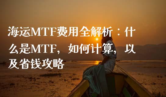 海运MTF费用全解析：什么是MTF，如何计算，以及省钱攻略_https://cj001.lansai.wang_期货问答_第1张