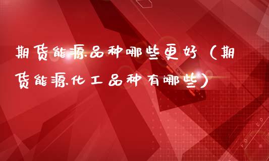 期货能源品种哪些更好(期货能源化工品种有哪些)_期货问答_第1张_财经百问网 期货能源品种哪些更好(期货能源化工品种有哪些)_https://cj001.lansai.wang_期货问答_第1张