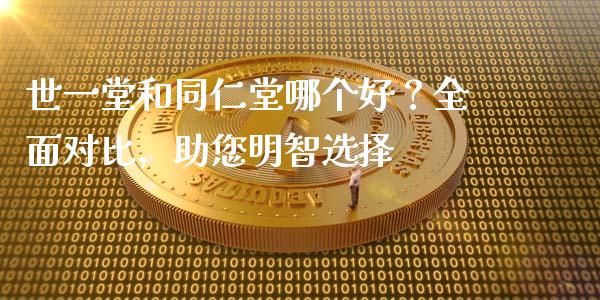 世一堂和同仁堂哪个好？全面对比，助您明智选择_https://cj001.lansai.wang_期货问答_第1张