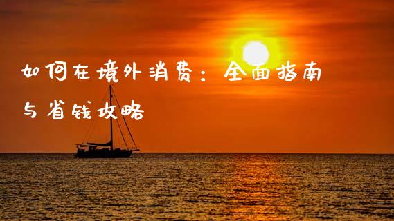 如何在境外消费：全面指南与省钱攻略_https://cj001.lansai.wang_期货问答_第1张