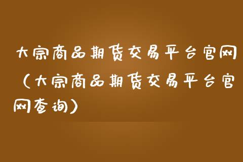 大宗商品期货交易平台官网（大宗商品期货交易平台官网查询）_https://cj001.lansai.wang_财经百问_第1张