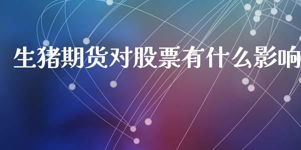 生猪期货对股票有什么影响_https://cj001.lansai.wang_期货问答_第1张