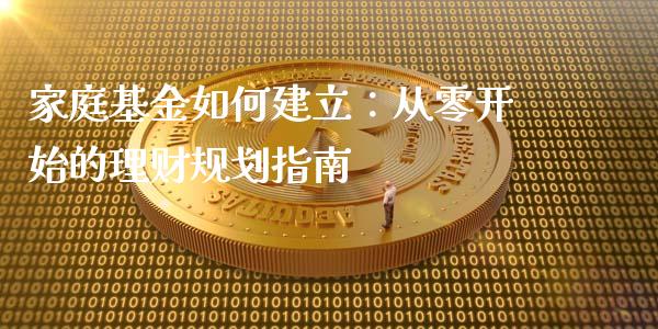 家庭基金如何建立：从零开始的理财规划指南_https://cj001.lansai.wang_财经百问_第1张