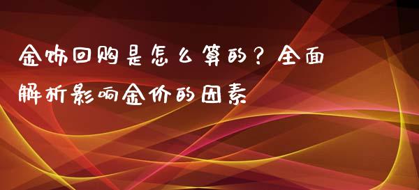 金饰回购是怎么算的？全面解析影响金价的因素_https://cj001.lansai.wang_财经问答_第1张