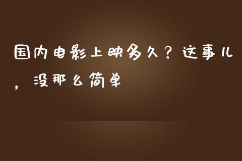 国内电影上映多久？这事儿，没那么简单_https://cj001.lansai.wang_保险问答_第1张