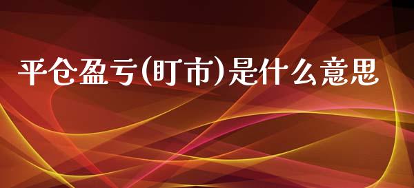 平仓盈亏(盯市)是什么意思_财经百问_第1张_财经百问网 平仓盈亏(盯市)是什么意思_https://cj001.lansai.wang_财经百问_第1张