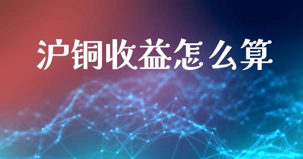 沪铜收益怎么算_https://cj001.lansai.wang_理财问答_第1张