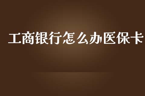 工商银行怎么办医保卡_https://cj001.lansai.wang_保险问答_第1张