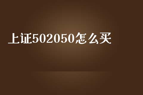 上证502050怎么买_https://cj001.lansai.wang_金融问答_第1张